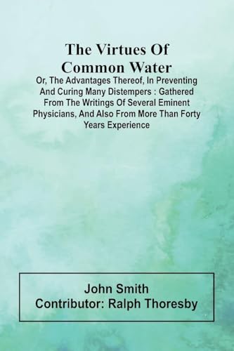 The Virtues Of Common Water; Or, The Advantages Thereof, In Preventing And Curing Many Distempers: Gathered From The Writings Of Several Eminent ... A