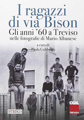 I Ragazzi Di Via Bison. Gli Anni '60 A Treviso Nelle Fotografie Di Mario Albanese. Ediz. Illustrata