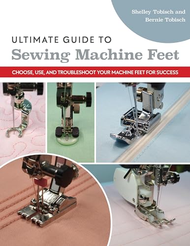 Ultimate Guide To Sewing Machine Feet: Choose, Use, And Troubleshoot Your Machine Feet For Success