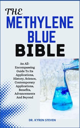 The Methylene Blue Bible: An All-Encompassing Guide To Its Applications, History, Science, Contemporary Applications, Benefits, Advancements And Beyon