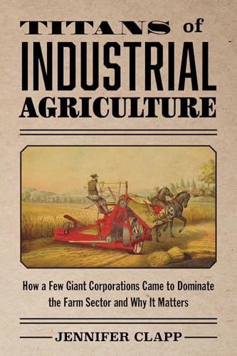 Titans Of Industrial Agriculture: How A Few Giant Corporations Came To Dominate The Farm Sector And Why It Matters