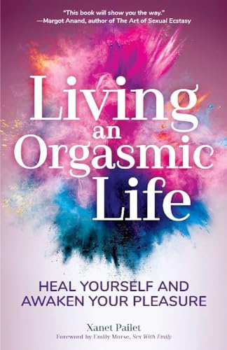 Living An Orgasmic Life: Heal Yourself And Awaken Your Pleasure