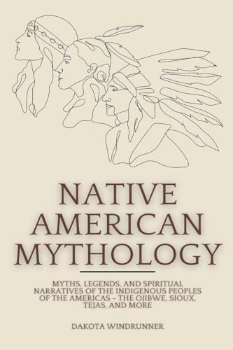 Native American Mythology: Myths, Legends, And Spiritual Narratives Of The Indigenous Peoples Of The Americas - The Ojibwe, Sioux, Tejas, And More