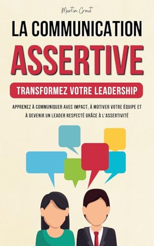 La Communication Assertive - Transformez Votre Leadership: Apprenez À Communiquer Avec Impact, À Motiver Votre Équipe Et À Devenir Un Leader Respecté
