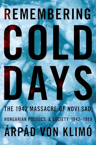 Remembering Cold Days: The 1942 Massacre Of Novi Sad, Hungarian Politics, & Society, 1942-1989