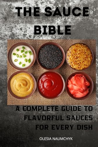 The Sauce Bible: A Complete Guide To Flavorful Sauces For Every Dish