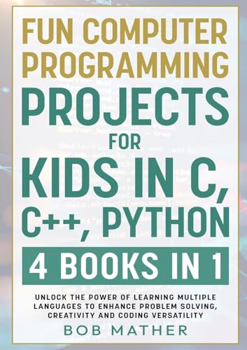 Fun Computer Programming Projects For Kids In C, C++, Python: 4 Books In 1: Unlock The Power Of Learning Multiple Languages To Enhance Problem ... Ver