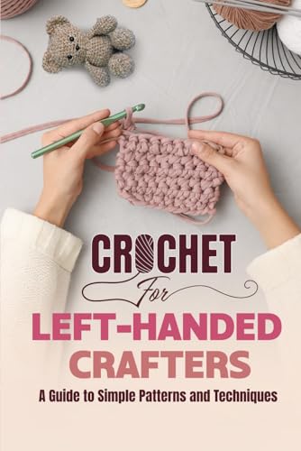 Crochet For Left-Handed Crafters: A Guide To Simple Patterns And Techniques