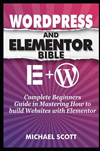 Wordpress And Elementor Bible: A Complete Beginners Guide In Mastering How To Build Websites With Elementor
