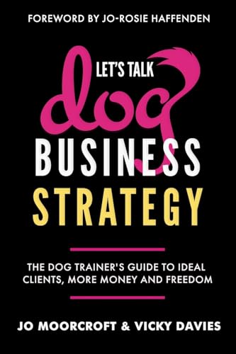 Let’S Talk Dog Business Strategy: The Dog Trainer’S Guide To Ideal Clients, More Money And Freedom