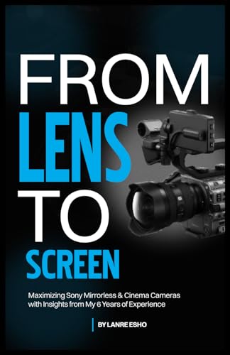 From Lens To Screen: Maximizing Sony Mirrorless & Cinema Cameras With Insights From My 6 Years Of Experience