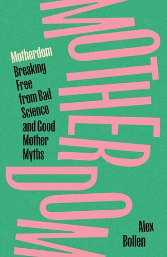 Motherdom: Breaking Free Of Bad Science And Good Mother Myths