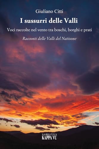 I Sussurri Delle Valli. Voci Raccolte Nel Vento Tra Boschi, Borghi E Prati. Racconti Delle Valli Del Natisone