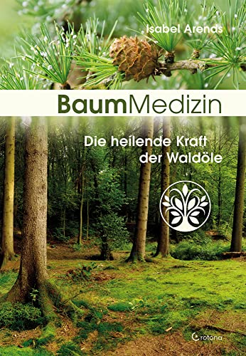 Baummedizin: Die Heilende Kraft Der Waldöle. Eine Neue Dimension Der Baumheilkunde. Die Kraftessenzen Der Bäume Für Die Seelisch-Körperliche Heilung E