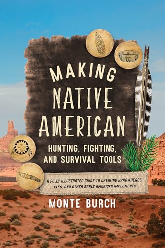 Making Native American Hunting, Fighting, And Survival Tools: A Fully Illustrated Guide To Creating Arrowheads, Axes, And Other Early American Impleme