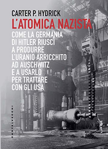 L'Atomica Nazista: Come La Germania Di Hitler Riuscì A Produrre L’Uranio Arricchito Ad Auschwitz E A Usarlo Per Trattare Con Gli Usa