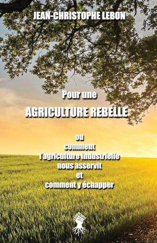 Pour Une Agriculture Rebelle: Ou Comment L'Agriculture Industrielle Nous Asservit Et Comment Y Échapper