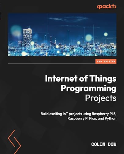 Internet Of Things Programming Projects: Build Exciting Iot Projects Using Raspberry Pi 5, Raspberry Pi Pico, And Python