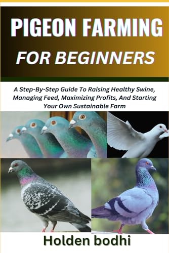 Pigeon Farming For Beginners: Techniques For Raising, Breeding, And Caring For Squab, With Practical Tips On Housing, Nutrition, And Health Management
