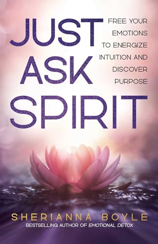 Just Ask Spirit: Free Your Emotions To Energize Intuition And Discover Purpose