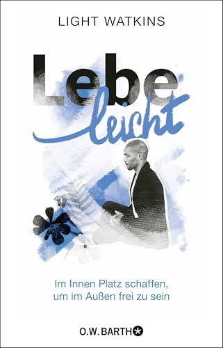 Lebe Leicht: Im Innen Platz Schaffen, Um Im Außen Frei Zu Sein | Die 7 Prinzipien Des Spirituellen Minimalismus