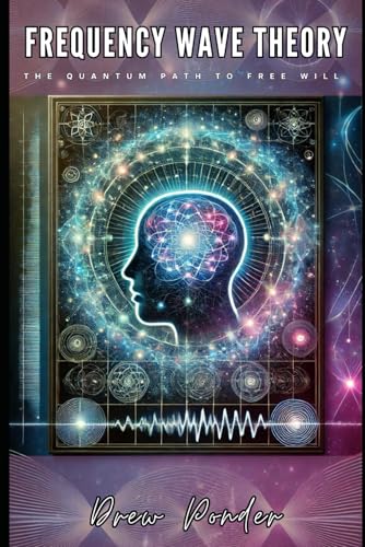 Frequency Wave Theory: The Quantum Path To Free Will: 96