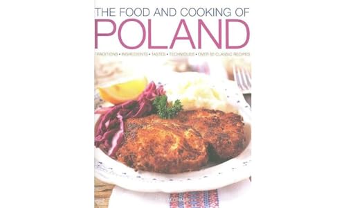 The Food And Cooking Of Poland: Traditions, Ingredients, Tastes, Techniques, Over 60 Classic Recipes