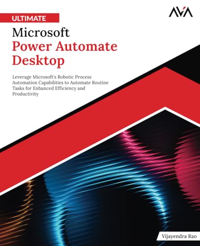 Ultimate Microsoft Power Automate Desktop: Leverage Microsoft'S Robotic Process Automation Capabilities To Automate Routine Tasks For Enhanced Efficie