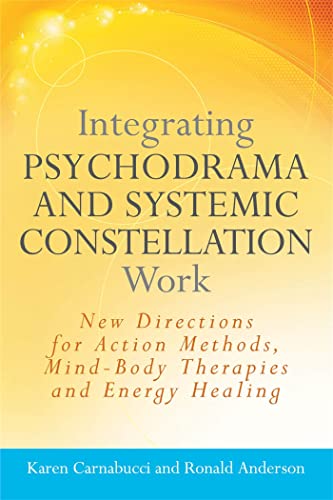 Integrating Psychodrama And Systemic Constellation Work: New Directions For Action Methods, Mind-Body Therapies And Energy Healing