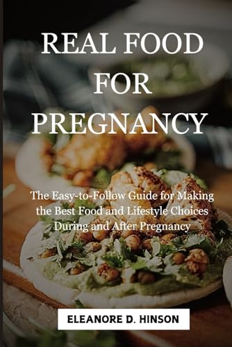 Real Food For Pregnancy: The Easy-To-Follow Guide For Making The Best Food And Lifestyle Choices During And After Pregnancy