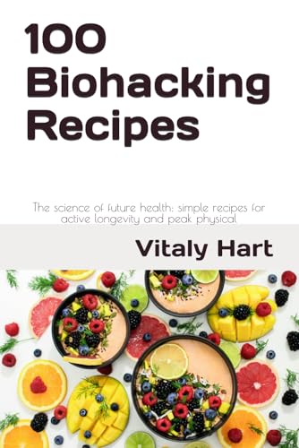 100 Biohacking Recipes: The Science Of Future Health: Simple Recipes For Active Longevity And Peak Physical