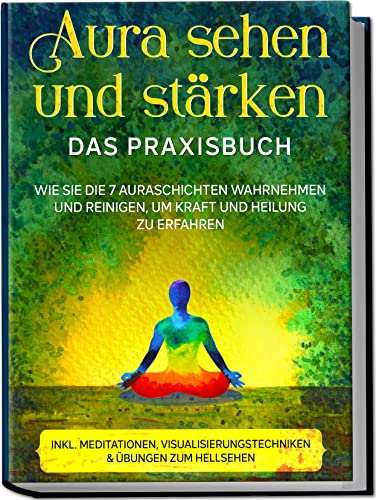 Aura Sehen Und Stärken - Das Praxisbuch: Wie Sie Die 7 Auraschichten Wahrnehmen Und Reinigen, Um Kraft Und Heilung Zu Erfahren | Inkl. Meditationen, V