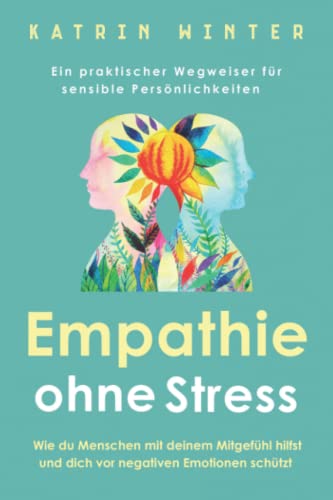 Empathie Ohne Stress: Wie Du Menschen Mit Deinem Mitgefühl Hilfst Und Dich Vor Negativen Emotionen Schützt | Ein Praktischer Wegweiser Für Sensible Pe