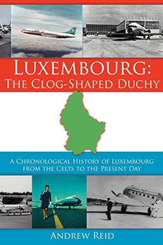 Luxembourg: The Clog-Shaped Duchy: A Chronological History Of Luxembourg From The Celts To The Present Day