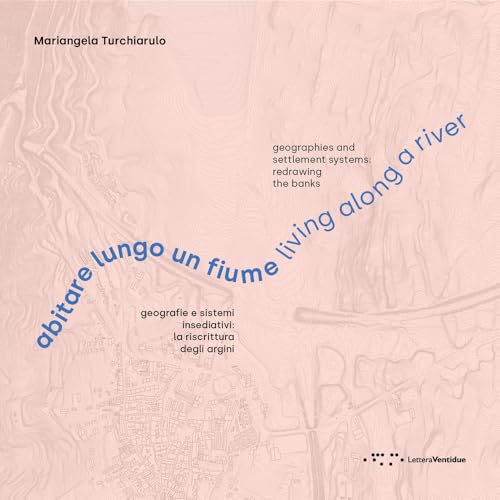 Abitare Lungo Un Fiume. Geografie E Sistemi Insediativi: La Riscrittura Degli Argini. Ediz. Italiana E Inglese