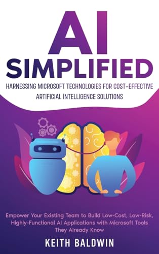 Ai Simplified: Harnessing Microsoft Technologies For Cost-Effective Artificial Intelligence Solutions: Empower Your Existing Team To Build Low-Cost, .
