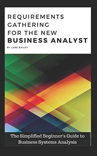 Requirements Gathering For The New Business Analyst: The Simplified Beginners Guide To Business Systems Analysis