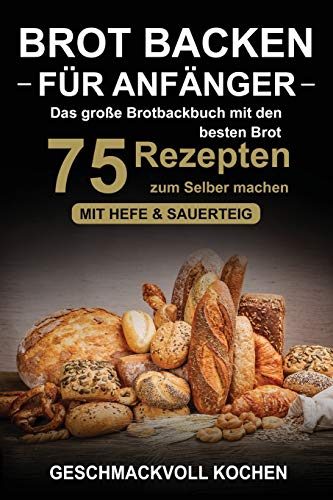 Brot Backen Für Anfänger: Das Große Brotbackbuch Mit Den 75 Besten Brot Rezepten Zum Selber Machen - Mit Hefe & Sauerteig - Einfach & Gesund (Inkl. Pi