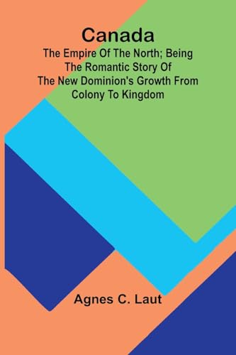 Canada: The Empire Of The North; Being The Romantic Story Of The New Dominion'S Growth From Colony To Kingdom