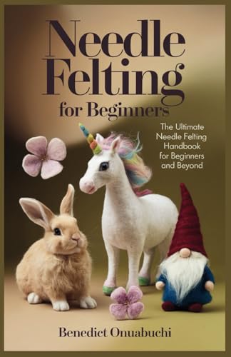 Needle Felting For Beginners: The Ultimate Needle Felting Handbook For Beginners And Beyond