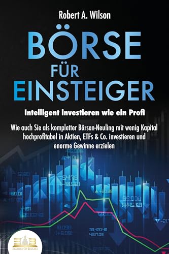 Börse Für Einsteiger - Intelligent Investieren Wie Ein Profi: Wie Auch Sie Als Kompletter Börsen-Neuling Mit Wenig Kapital Hochprofitabel In Aktien, E