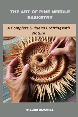 The Art Of Pine Needle Basketry: A Complete Guide To Crafting With Nature