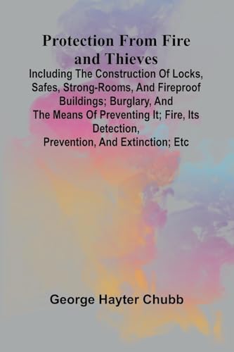 Protection From Fire And Thieves; Including The Construction Of Locks, Safes, Strong-Rooms, And Fireproof Buildings; Burglary, And The Means Of ... De