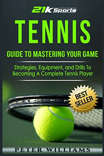 Tennis: Guide To Mastering Your Game- Strategies, Equipment, And Drills To Becoming A Complete Tennis Player