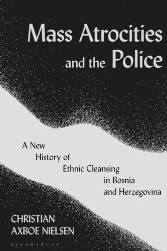 Mass Atrocities And The Police: A New History Of Ethnic Cleansing In Bosnia And Herzegovina