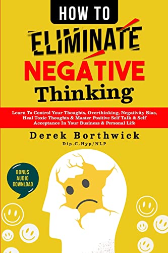How To Eliminate Negative Thinking: Learn To Control Your Thoughts, Overthinking, Negativity Bias, Heal Toxic Thoughts & Master Positive Self Talk & S