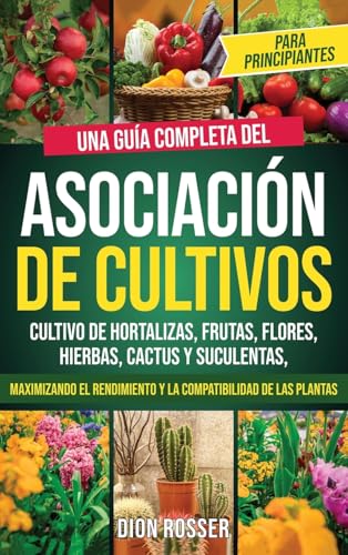 Asociación De Cultivos Para Principiantes: Una Guía Completa Del Cultivo De Hortalizas, Frutas, Flores, Hierbas, Cactus Y Suculentas, Maximizando El R