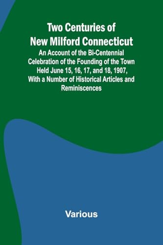 Two Centuries Of New Milford Connecticut An Account Of The Bi-Centennial Celebration Of The Founding Of The Town Held June 15, 16, 17, And 18, 1907, .