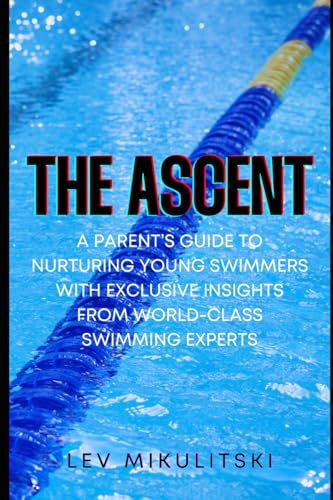 The Ascent: A Parent’S Guide To Nurturing Young Swimmers With Exclusive Insights From World-Class Swimming Experts