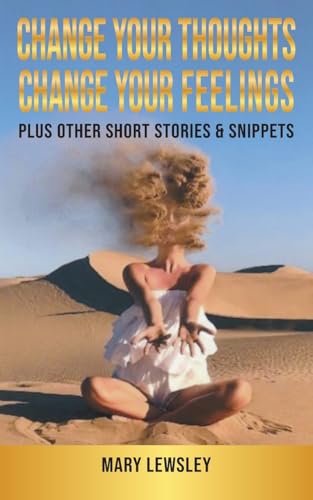 Change Your Thoughts Change Your Feelings: Plus Other Short Stories & Snippets
